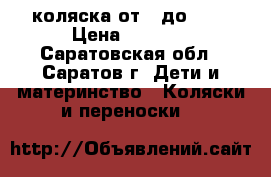 коляска от 0 до 3.  › Цена ­ 5 500 - Саратовская обл., Саратов г. Дети и материнство » Коляски и переноски   